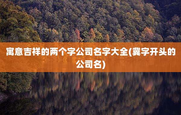 寓意吉祥的两个字公司名字大全(冀字开头的公司名)
