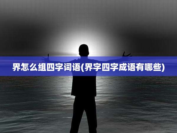 界怎么组四字词语(界字四字成语有哪些)