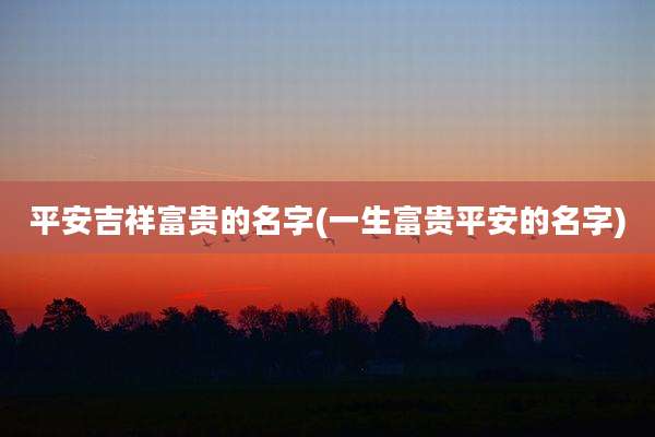 平安吉祥富贵的名字(一生富贵平安的名字)