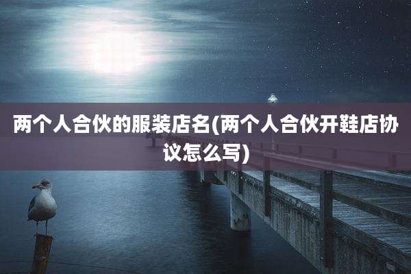 两个人合伙的服装店名(两个人合伙开鞋店协议怎么写)