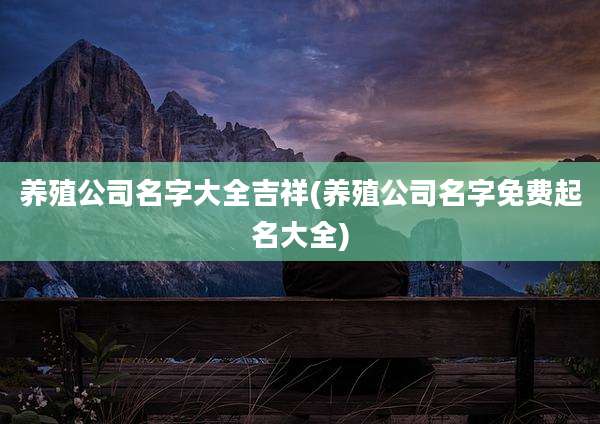 养殖公司名字大全吉祥(养殖公司名字免费起名大全)