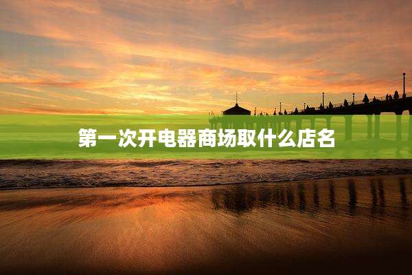 第一次开电器商场取什么店名