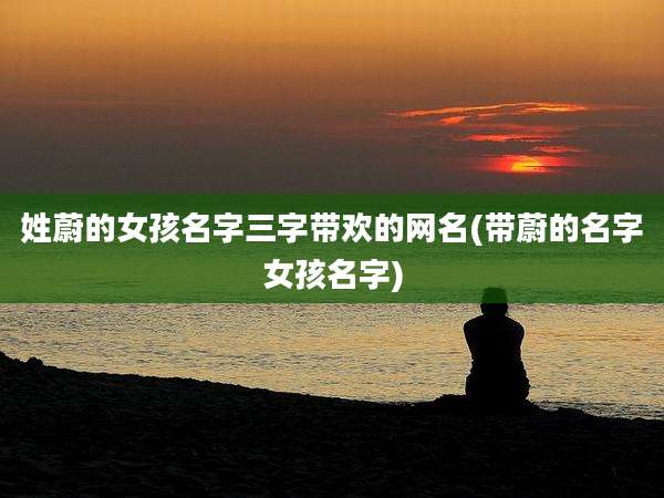 姓蔚的女孩名字三字带欢的网名(带蔚的名字女孩名字)