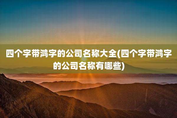 四个字带鸿字的公司名称大全(四个字带鸿字的公司名称有哪些)