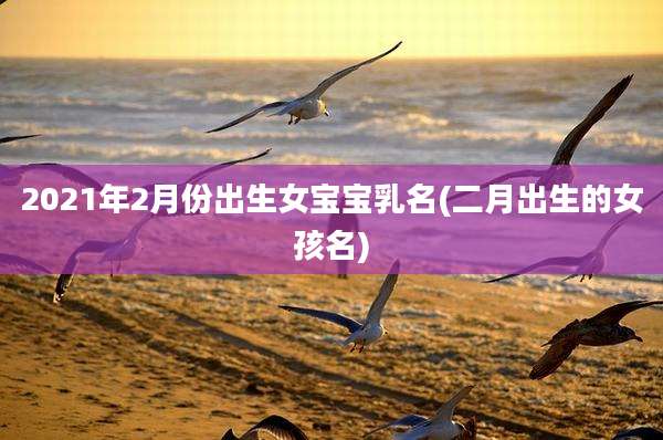 2021年2月份出生女宝宝乳名(二月出生的女孩名)