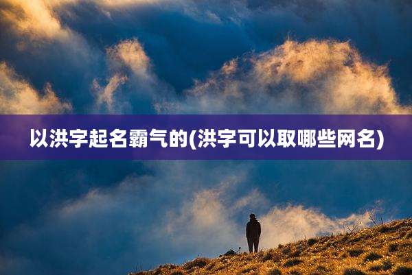 以洪字起名霸气的(洪字可以取哪些网名)
