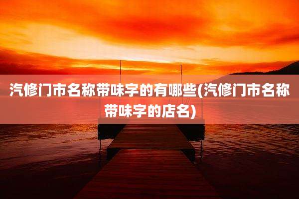 汽修门市名称带味字的有哪些(汽修门市名称带味字的店名)