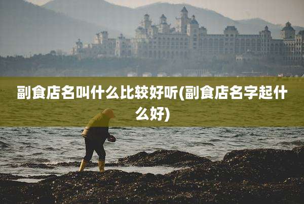 副食店名叫什么比较好听(副食店名字起什么好)