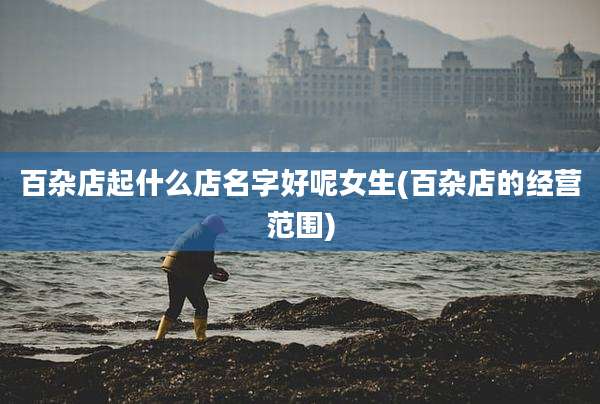 百杂店起什么店名字好呢女生(百杂店的经营范围)