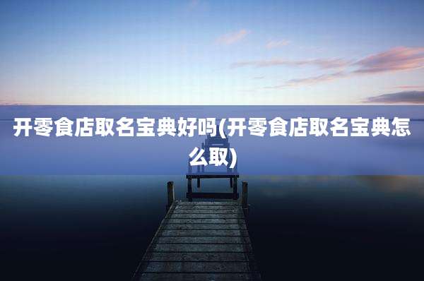 开零食店取名宝典好吗(开零食店取名宝典怎么取)