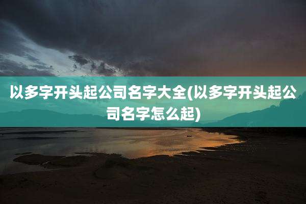 以多字开头起公司名字大全(以多字开头起公司名字怎么起)