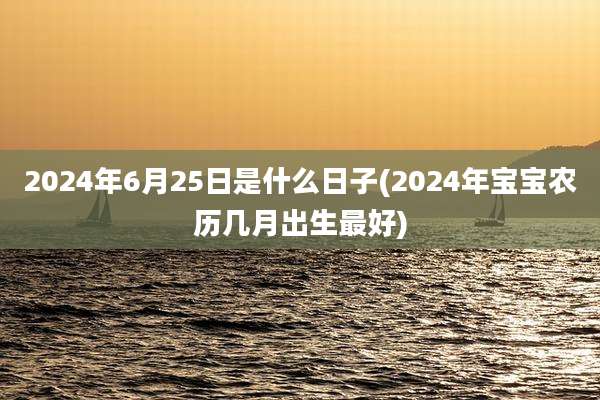 2024年6月25日是什么日子(2024年宝宝农历几月出生最好)