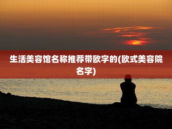 生活美容馆名称推荐带欧字的(欧式美容院名字)