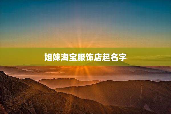 姐妹淘宝服饰店起名字