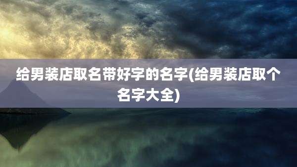 给男装店取名带好字的名字(给男装店取个名字大全)