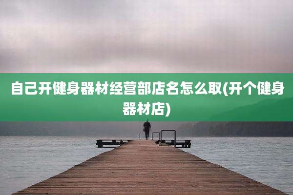自己开健身器材经营部店名怎么取(开个健身器材店)