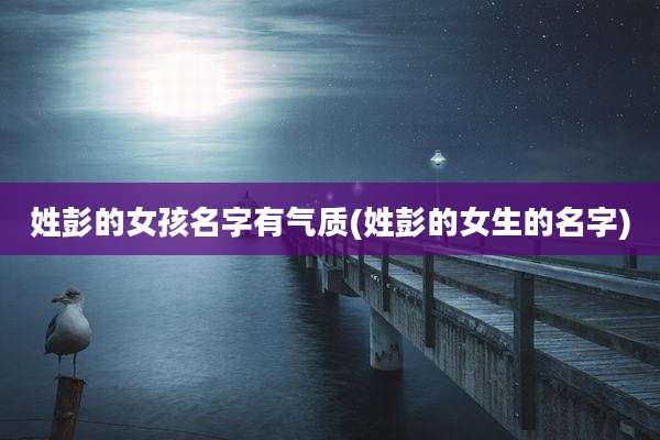 姓彭的女孩名字有气质(姓彭的女生的名字)