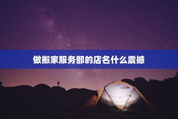 做搬家服务部的店名什么震撼
