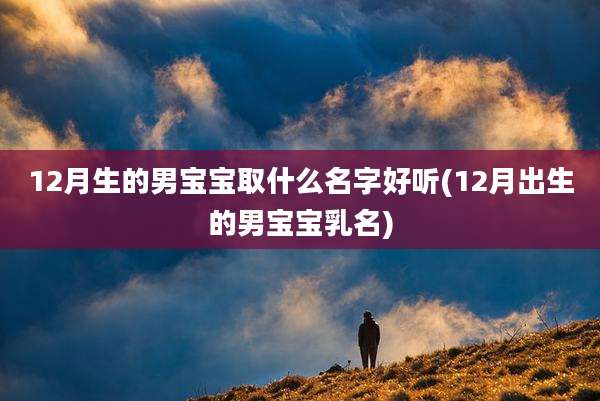 12月生的男宝宝取什么名字好听(12月出生的男宝宝乳名)
