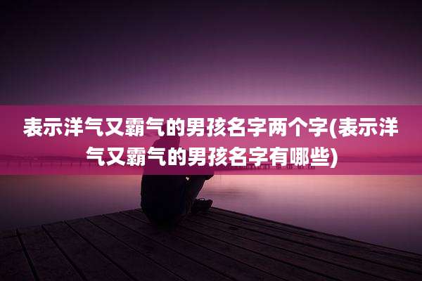 表示洋气又霸气的男孩名字两个字(表示洋气又霸气的男孩名字有哪些)