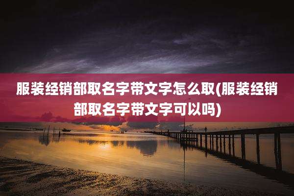 服装经销部取名字带文字怎么取(服装经销部取名字带文字可以吗)