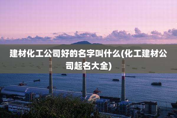 建材化工公司好的名字叫什么(化工建材公司起名大全)