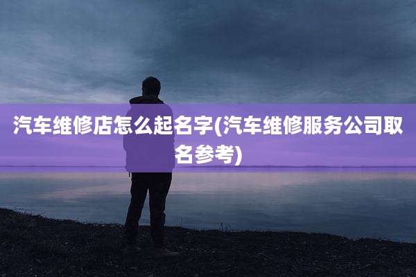 汽车维修店怎么起名字(汽车维修服务公司取名参考)