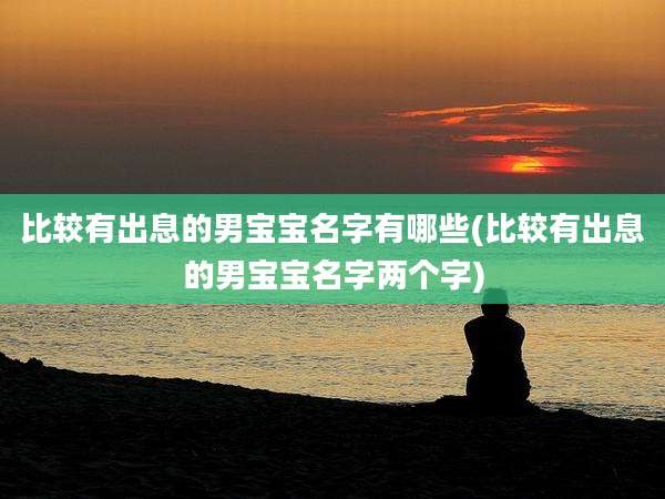 比较有出息的男宝宝名字有哪些(比较有出息的男宝宝名字两个字)