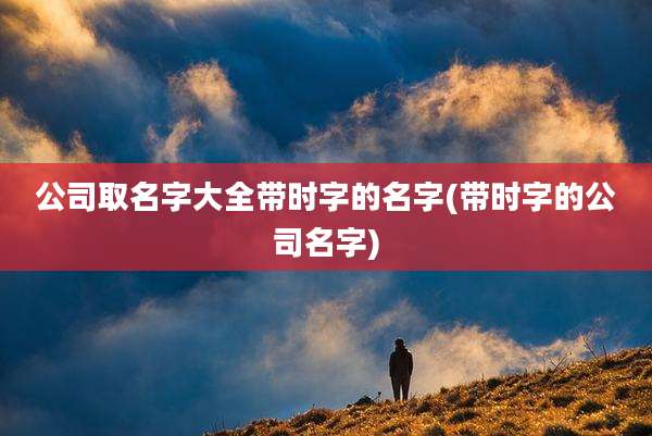 公司取名字大全带时字的名字(带时字的公司名字)