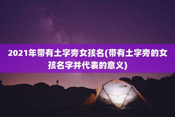 2021年带有土字旁女孩名(带有土字旁的女孩名字并代表的意义)