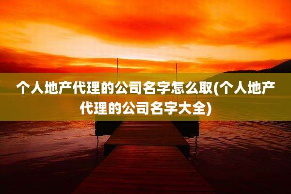 个人地产代理的公司名字怎么取(个人地产代理的公司名字大全)