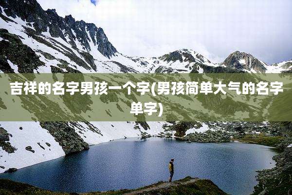 吉祥的名字男孩一个字(男孩简单大气的名字单字)