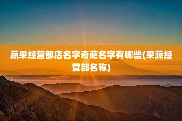 蔬果经营部店名字奇葩名字有哪些(果蔬经营部名称)