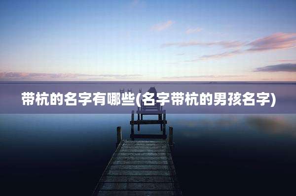 带杭的名字有哪些(名字带杭的男孩名字)