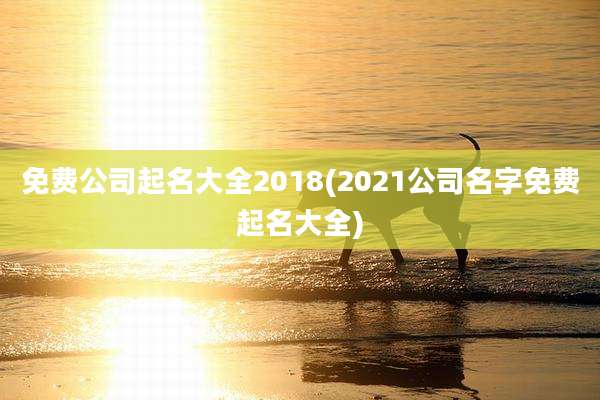免费公司起名大全2018(2021公司名字免费起名大全)