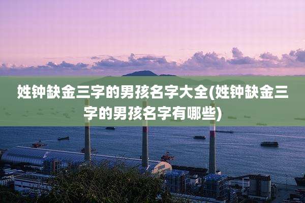 姓钟缺金三字的男孩名字大全(姓钟缺金三字的男孩名字有哪些)