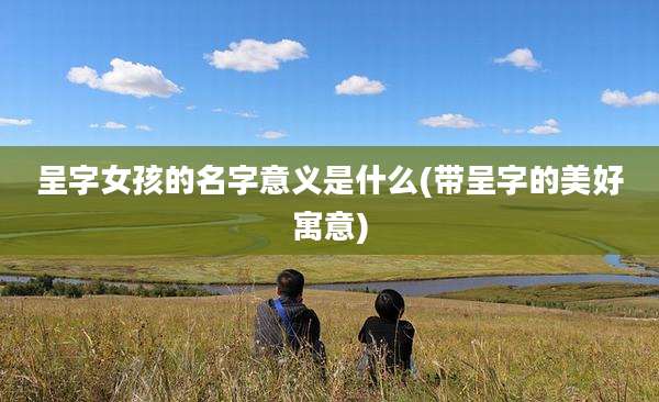 呈字女孩的名字意义是什么(带呈字的美好寓意)