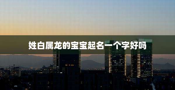 姓白属龙的宝宝起名一个字好吗