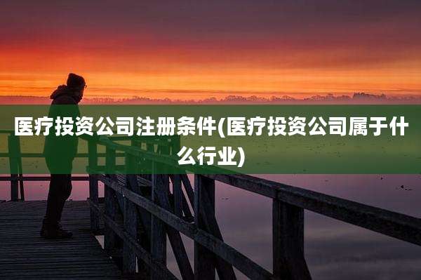 医疗投资公司注册条件(医疗投资公司属于什么行业)