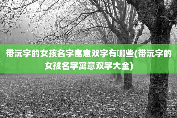 带沅字的女孩名字寓意双字有哪些(带沅字的女孩名字寓意双字大全)