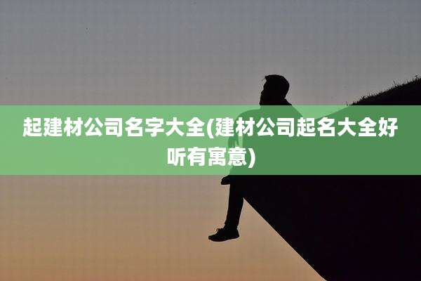 起建材公司名字大全(建材公司起名大全好听有寓意)