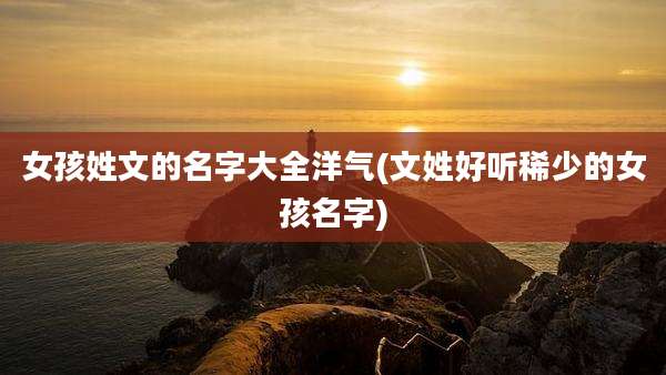 女孩姓文的名字大全洋气(文姓好听稀少的女孩名字)