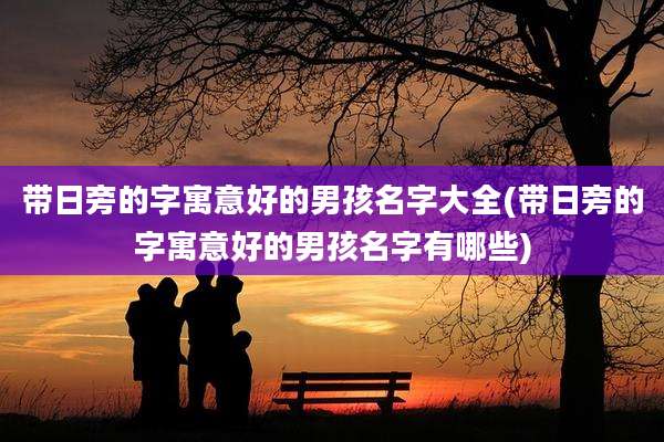 带日旁的字寓意好的男孩名字大全(带日旁的字寓意好的男孩名字有哪些)