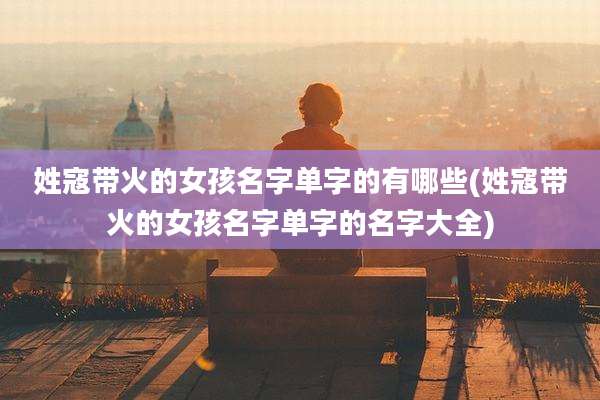 姓寇带火的女孩名字单字的有哪些(姓寇带火的女孩名字单字的名字大全)