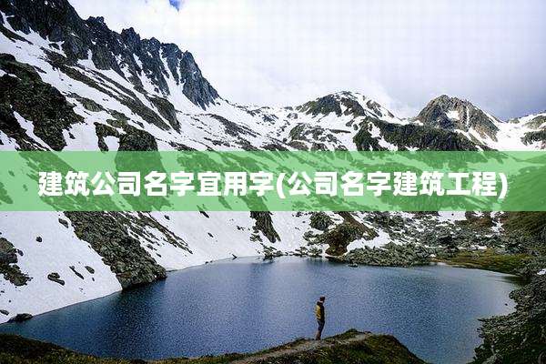 建筑公司名字宜用字(公司名字建筑工程)