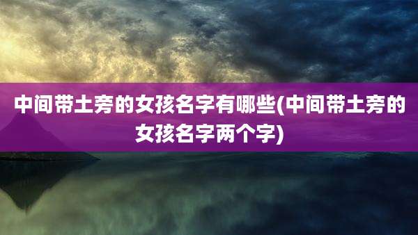 中间带土旁的女孩名字有哪些(中间带土旁的女孩名字两个字)