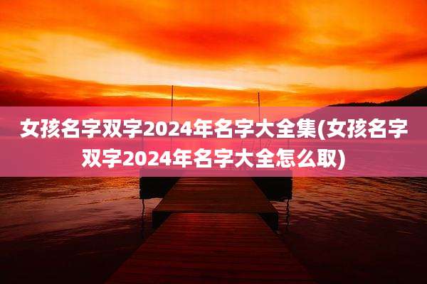 女孩名字双字2024年名字大全集(女孩名字双字2024年名字大全怎么取)