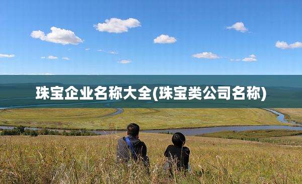 珠宝企业名称大全(珠宝类公司名称)