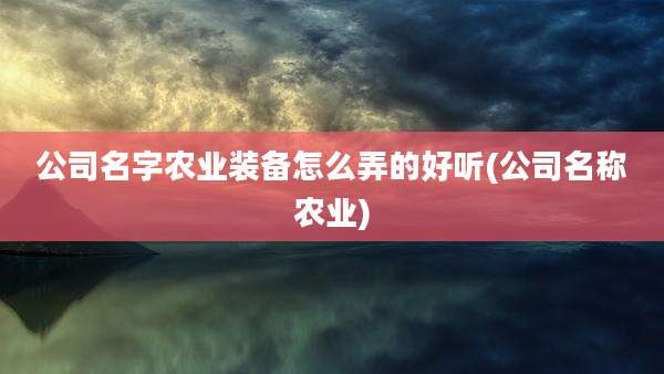 公司名字农业装备怎么弄的好听(公司名称农业)