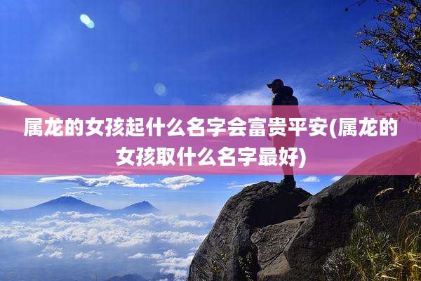 属龙的女孩起什么名字会富贵平安(属龙的女孩取什么名字最好)